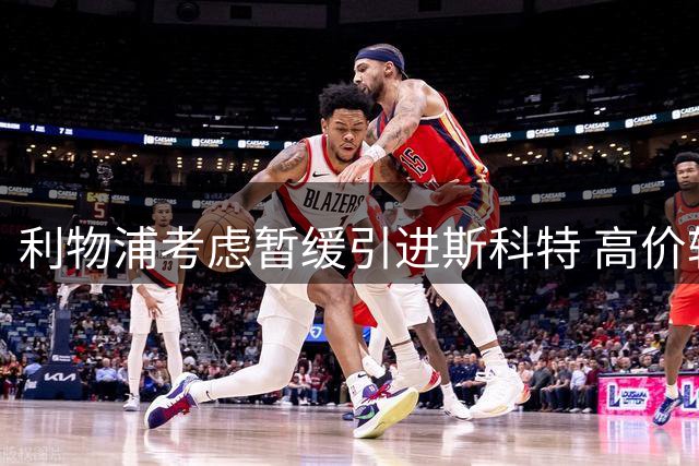 利物浦考虑暂缓引进斯科特 高价转会成主要障碍